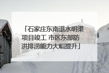 石家庄东南退水明渠项目竣工 市区东部防洪排涝能力大幅提升