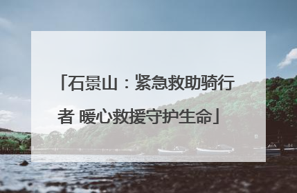 石景山：紧急救助骑行者 暖心救援守护生命
