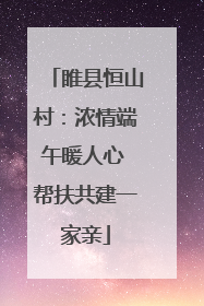 睢县恒山村：浓情端午暖人心 帮扶共建一家亲