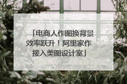 电商人作图换背景效率跃升！阿里家作接入美图设计室