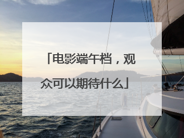 电影端午档，观众可以期待什么