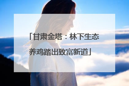 甘肃金塔：林下生态养鸡踏出致富新道