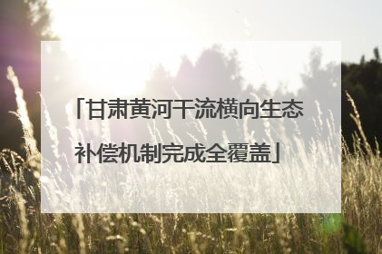 甘肃黄河干流横向生态补偿机制完成全覆盖
