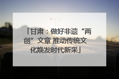 甘肃：做好非遗“两创”文章 推动传统文化焕发时代新采
