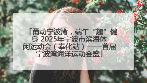 甬动宁波湾，端午“趣”健身 2025年宁波市滨海休闲运动会（奉化站）——首届宁波湾海洋运动会盛