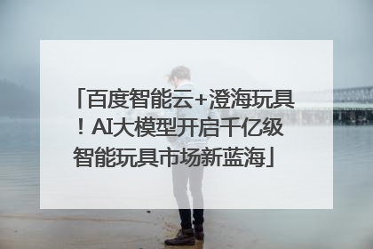 百度智能云+澄海玩具！AI大模型开启千亿级智能玩具市场新蓝海