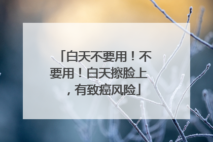 白天不要用！不要用！白天擦脸上，有致癌风险