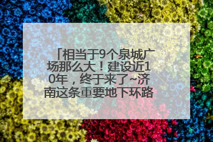 相当于9个泉城广场那么大！建设近10年，终于来了~济南这条重要地下环路将开始试运行→