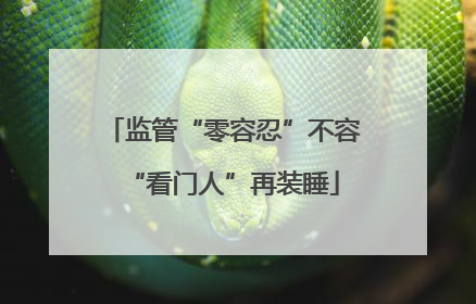 监管“零容忍”不容“看门人”再装睡