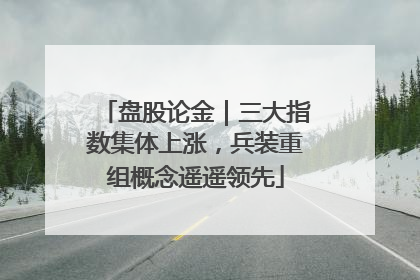 盘股论金｜三大指数集体上涨，兵装重组概念遥遥领先