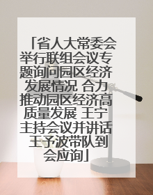 省人大常委会举行联组会议专题询问园区经济发展情况 合力推动园区经济高质量发展 王宁主持会议并讲话 王予波带队到会应询