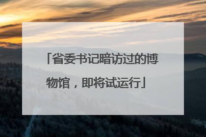 省委书记暗访过的博物馆，即将试运行