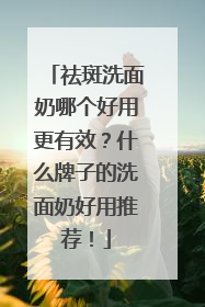 祛斑洗面奶哪个好用更有效？什么牌子的洗面奶好用推荐！