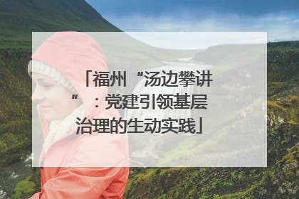 福州“汤边攀讲”：党建引领基层治理的生动实践