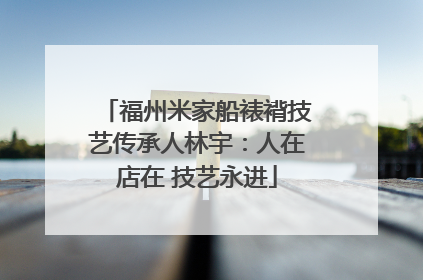 福州米家船裱褙技艺传承人林宇：人在店在 技艺永进