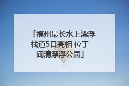 福州最长水上漂浮栈道5日亮相 位于闽清漂浮公园