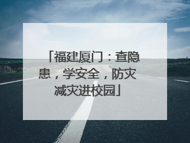 福建厦门：查隐患，学安全，防灾减灾进校园