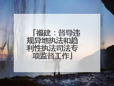 福建：督导违规异地执法和趋利性执法司法专项监督工作