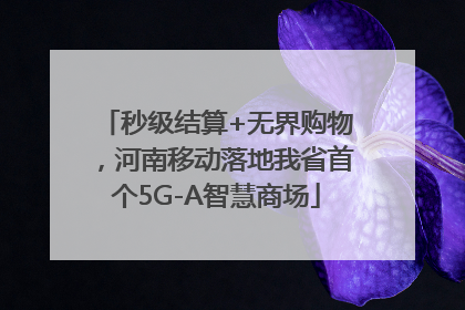 秒级结算+无界购物，河南移动落地我省首个5G-A智慧商场