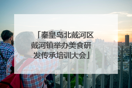 秦皇岛北戴河区戴河镇举办美食研发传承培训大会