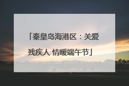 秦皇岛海港区：关爱残疾人 情暖端午节