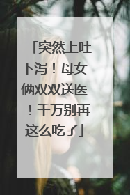 突然上吐下泻！母女俩双双送医！千万别再这么吃了