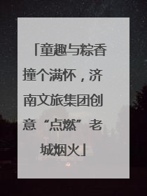 童趣与粽香撞个满怀，济南文旅集团创意“点燃”老城烟火