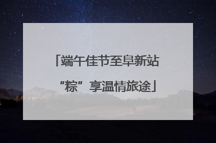 端午佳节至阜新站“粽”享温情旅途
