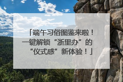 端午习俗图鉴来啦！一键解锁“浙里办”的“仪式感”新体验！