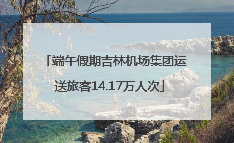 端午假期吉林机场集团运送旅客14.17万人次