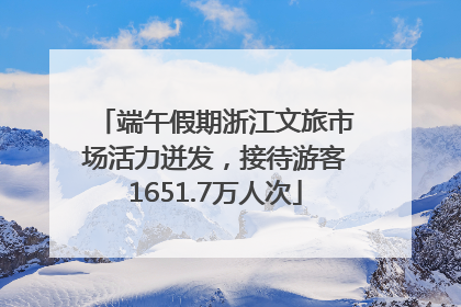 端午假期浙江文旅市场活力迸发，接待游客1651.7万人次