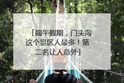 端午假期，门头沟这个景区人最多！第二名让人意外
