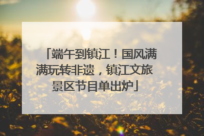 端午到镇江！国风满满玩转非遗，镇江文旅景区节目单出炉