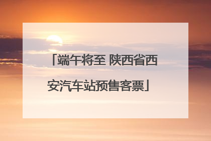 端午将至 陕西省西安汽车站预售客票