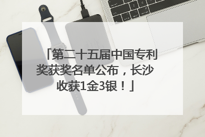 第二十五届中国专利奖获奖名单公布，长沙收获1金3银！