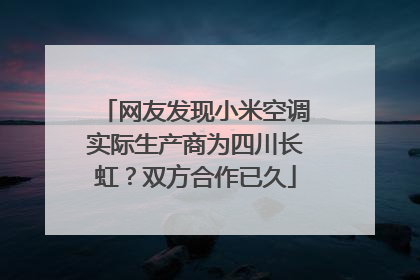 网友发现小米空调实际生产商为四川长虹？双方合作已久