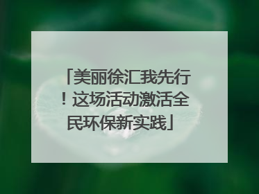 美丽徐汇我先行！这场活动激活全民环保新实践