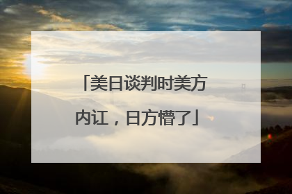 美日谈判时美方内讧，日方懵了