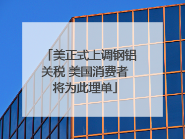 美正式上调钢铝关税 美国消费者将为此埋单