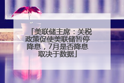 美联储主席：关税政策促使美联储暂停降息，7月是否降息取决于数据