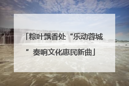 粽叶飘香处“乐动蓉城”奏响文化惠民新曲