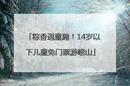 粽香遇童趣！14岁以下儿童免门票游崂山