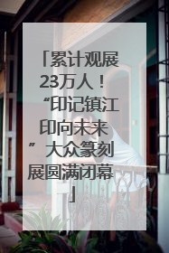 累计观展23万人！“印记镇江 印向未来”大众篆刻展圆满闭幕