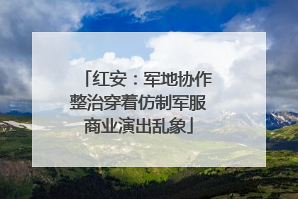 红安：军地协作整治穿着仿制军服商业演出乱象