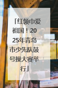 红领巾爱祖国！2025年青岛市少先队鼓号操大赛举行