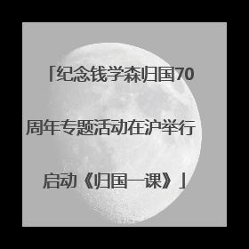 纪念钱学森归国70周年专题活动在沪举行 启动《归国一课》