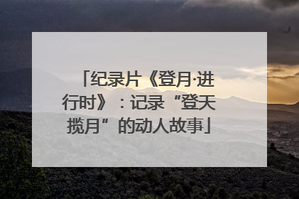 纪录片《登月·进行时》：记录“登天揽月”的动人故事