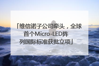 维信诺子公司牵头，全球首个Micro-LED阵列国际标准获批立项