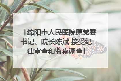 绵阳市人民医院原党委书记、院长陈斌 接受纪律审查和监察调查