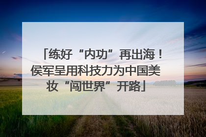 练好“内功”再出海！侯军呈用科技力为中国美妆“闯世界”开路